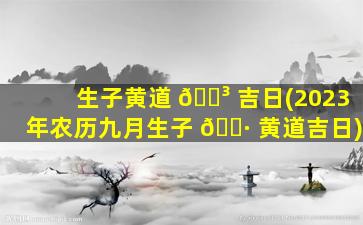 生子黄道 🌳 吉日(2023年农历九月生子 🕷 黄道吉日)
